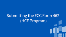 Funding Requests (FCC Form 462 and 466) Submitting the FCC Form 462 (HCF Program)